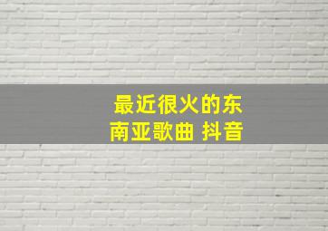 最近很火的东南亚歌曲 抖音